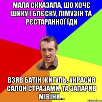 мала скказала, шо хочє шику і блєску, лімузін та рєстаранної їди взяв батін жигуль, украсив салон стразами, та запарив мівіни...