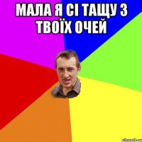 мала я сі тащу з твоїх очей 