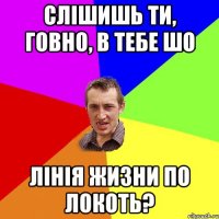 слішишь ти, говно, в тебе шо лінія жизни по локоть?