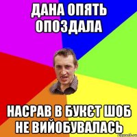 дана опять опоздала насрав в букєт шоб не вийобувалась