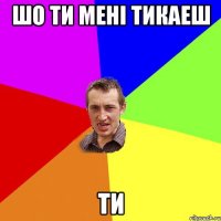 шо ти мені тикаеш ти