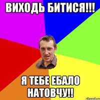 виходь битися!!! я тебе ебало натовчу!!