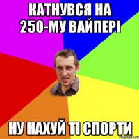 катнувся на 250-му вайпері ну нахуй ті спорти