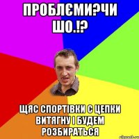 проблєми?чи шо.!? щяс спортівки с цепки витягну і будем розбираться