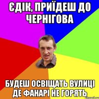 єдік, приїдеш до чернігова будеш освіщать вулиці де фанарі не горять