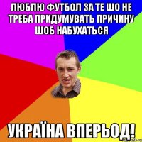 люблю футбол за те шо не треба придумувать причину шоб набухаться україна вперьод!