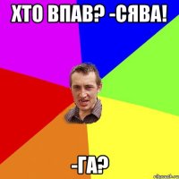 хто впав? -сява! -га?