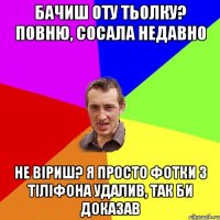 бачиш оту тьолку? повню, сосала недавно не віриш? я просто фотки з тіліфона удалив, так би доказав