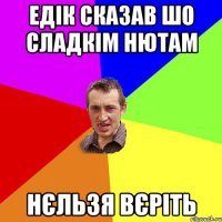 едік сказав шо сладкім нютам нєльзя вєріть