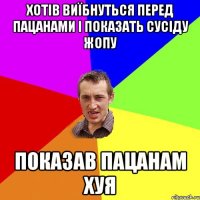 хотів виїбнуться перед пацанами і показать сусіду жопу показав пацанам хуя