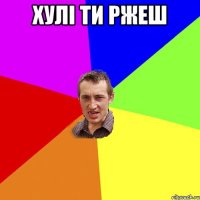 хулi ти ржеш 