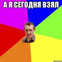 а я сегодня взял 