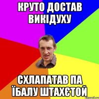 круто достав викідуху схлапатав па їбалу штахєтой