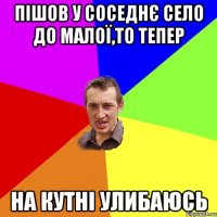 пішов у соседнє село до малої,то тепер на кутні улибаюсь