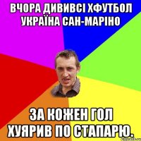 вчора дививсі хфутбол україна сан-маріно за кожен гол хуярив по стапарю.