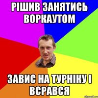 рішив занятись воркаутом завис на турніку і всрався