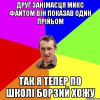 друг занімаєця микс файтом він показав один прійьом так я тепер по школі борзий хожу