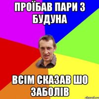 проїбав пари з будуна всім сказав шо заболів