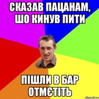 сказав пацанам, шо кинув пити пішли в бар отмєтіть