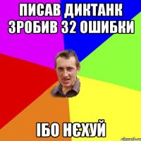 писав диктанк зробив 32 ошибки ібо нєхуй