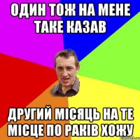 один тож на мене таке казав другий місяць на те місце по раків хожу