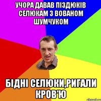 учора давав піздюків селюкам з вованом шумчуком бідні селюки,ригали кров’ю