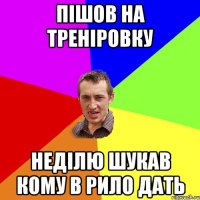 пішов на треніровку неділю шукав кому в рило дать