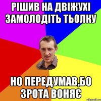 рішив на двіжухі замолодіть тьолку но передумав,бо зрота воняє