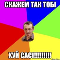 скажем так тобі хуй сасі!!!