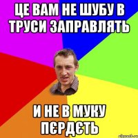 це вам не шубу в труси заправлять и не в муку пєрдєть