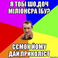 я тобі шо,доч міліонєра їбу? сємок йому дай,приколіст