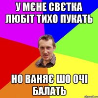 у мєне свєтка любіт тихо пукать но ваняє шо очі балать