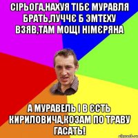 сірьога,нахуя тібє муравля брать,луччє б эмтеху взяв,там мощі німєряна а муравель і в єсть кириловича,козам по траву гасать!