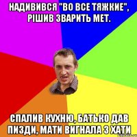 надивився "во все тяжкие", рішив зварить мет. спалив кухню, батько дав пизди, мати вигнала з хати