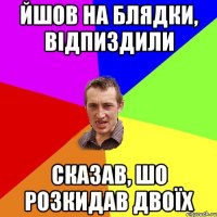 йшов на блядки, відпиздили сказав, шо розкидав двоїх