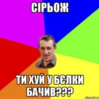 сірьож ти хуй у бєлки бачив???