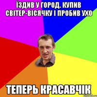 їздив у город. купив світер-вісячку і пробив ухо теперь красавчік