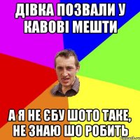 дівка позвали у кавові мешти а я не єбу шото таке, не знаю шо робить