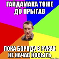 гайдамака тоже до прыгав пока бороду в руках не начав носыть