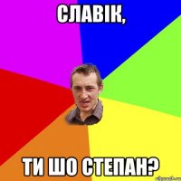 славік, ти шо степан?