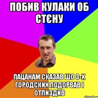 побив кулаки об стєну пацанам сказав шо 3-х городских подорвав і отпиздив