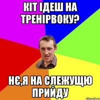 кіт ідеш на тренірвоку? нє,я на слежущю прийду