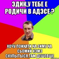 эдик,у тебе е родичи в адэсе ? хочу поихати на зиму на сьомий кэмэ скупытыся,там дешевше