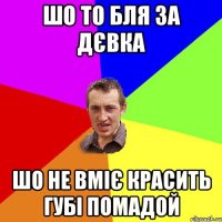 шо то бля за дєвка шо не вміє красить губі помадой