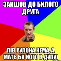 зайшов до билого друга пів рулона нема, а мать би його в дупу)