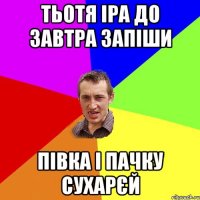 тьотя іра до завтра запіши півка і пачку сухарєй