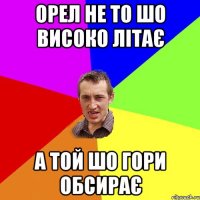 орел не то шо високо літає а той шо гори обсирає