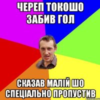 череп токошо забив гол сказав малій шо спеціально пропустив