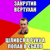 закрутив вєртухан цілився в руку а попав в єбало