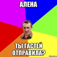 алена ты гастей отправила?